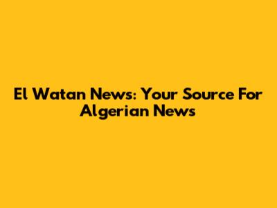 El Watan News: Your Source For Algerian News