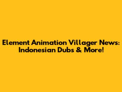 Element Animation Villager News: Indonesian Dubs & More!