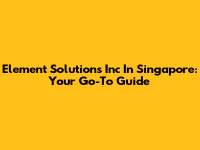 Element Solutions Inc In Singapore: Your Go-To Guide