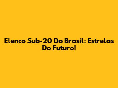Elenco Sub-20 Do Brasil: Estrelas Do Futuro!