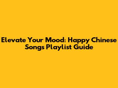 Elevate Your Mood: Happy Chinese Songs Playlist Guide
