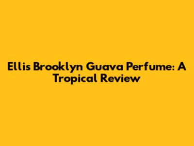 Ellis Brooklyn Guava Perfume: A Tropical Review