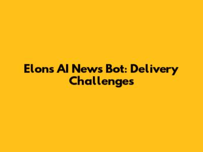 Elon's AI News Bot: Delivery Challenges