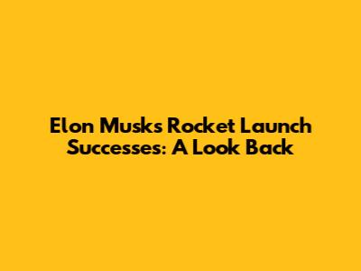 Elon Musk's Rocket Launch Successes: A Look Back