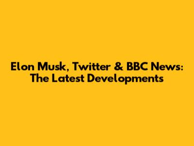 Elon Musk, Twitter & BBC News: The Latest Developments