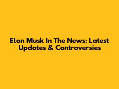 Elon Musk In The News: Latest Updates & Controversies