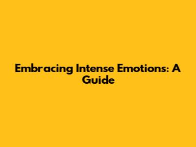 Embracing Intense Emotions: A Guide
