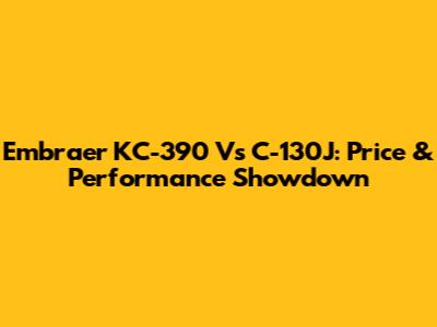 Embraer KC-390 Vs C-130J: Price & Performance Showdown