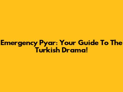 Emergency Pyar: Your Guide To The Turkish Drama!
