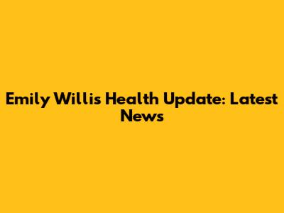 Emily Willis Health Update: Latest News