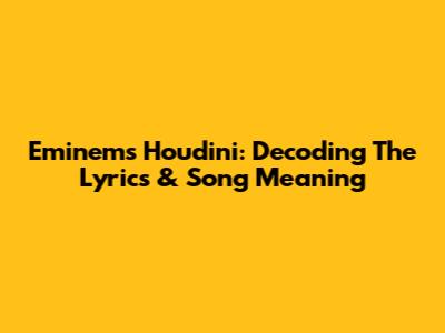 Eminem's 'Houdini': Decoding The Lyrics & Song Meaning