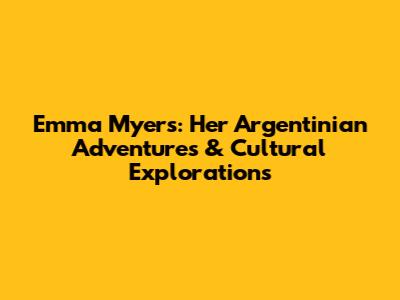 Emma Myers: Her Argentinian Adventures & Cultural Explorations