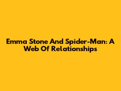 Emma Stone And Spider-Man: A Web Of Relationships