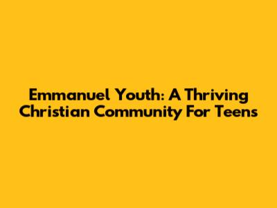 Emmanuel Youth: A Thriving Christian Community For Teens