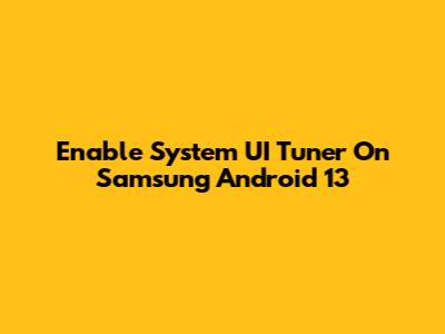 Enable System UI Tuner On Samsung Android 13