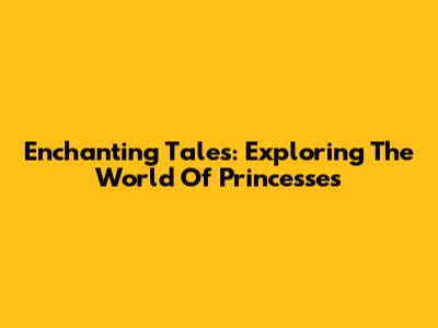 Enchanting Tales: Exploring The World Of Princesses