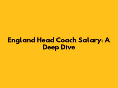 England Head Coach Salary: A Deep Dive