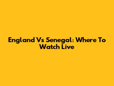 England Vs Senegal: Where To Watch Live