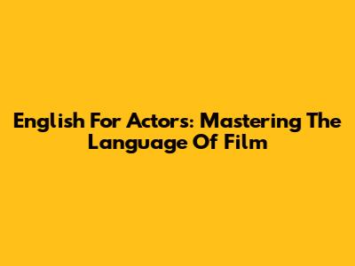 English For Actors: Mastering The Language Of Film