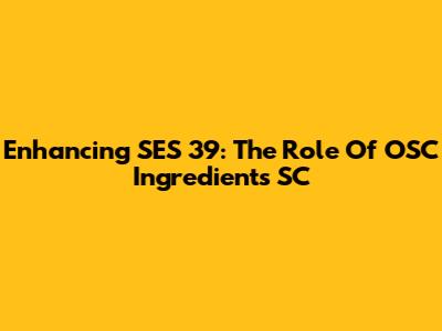 Enhancing SES 39: The Role Of OSC Ingredients SC