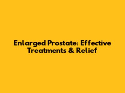 Enlarged Prostate: Effective Treatments & Relief