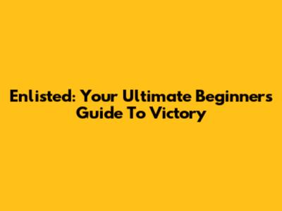 Enlisted: Your Ultimate Beginner's Guide To Victory