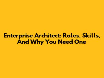 Enterprise Architect: Roles, Skills, And Why You Need One