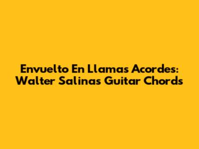 Envuelto En Llamas Acordes: Walter Salinas' Guitar Chords