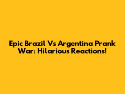 Epic Brazil Vs Argentina Prank War: Hilarious Reactions!