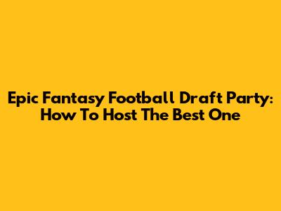 Epic Fantasy Football Draft Party: How To Host The Best One