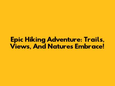 Epic Hiking Adventure: Trails, Views, And Nature's Embrace!
