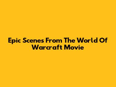 Epic Scenes From The World Of Warcraft Movie