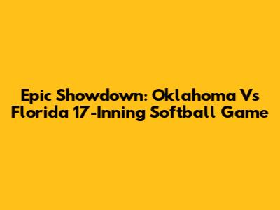Epic Showdown: Oklahoma Vs Florida 17-Inning Softball Game
