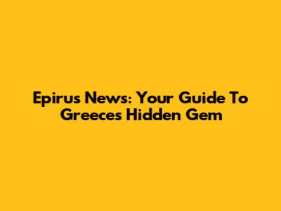 Epirus News: Your Guide To Greece's Hidden Gem
