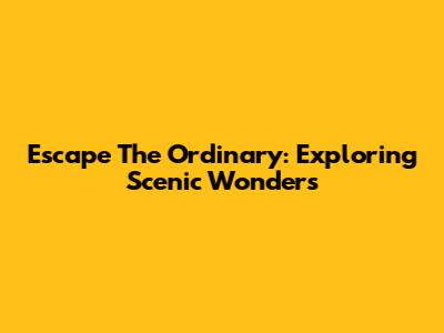 Escape The Ordinary: Exploring Scenic Wonders