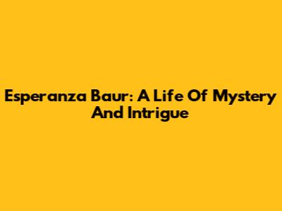Esperanza Baur: A Life Of Mystery And Intrigue