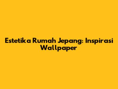 Estetika Rumah Jepang: Inspirasi Wallpaper