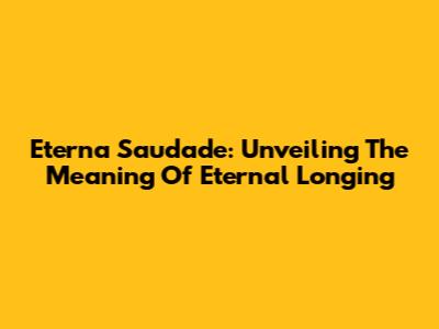 Eterna Saudade: Unveiling The Meaning Of Eternal Longing
