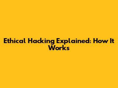 Ethical Hacking Explained: How It Works