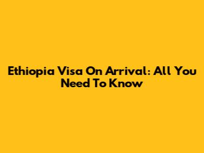 Ethiopia Visa On Arrival: All You Need To Know