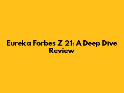 Eureka Forbes Z 21: A Deep Dive Review