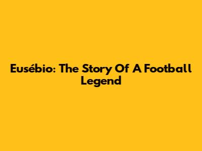 Eusébio: The Story Of A Football Legend