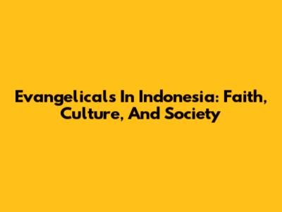 Evangelicals In Indonesia: Faith, Culture, And Society