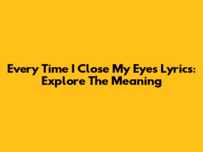Every Time I Close My Eyes Lyrics: Explore The Meaning