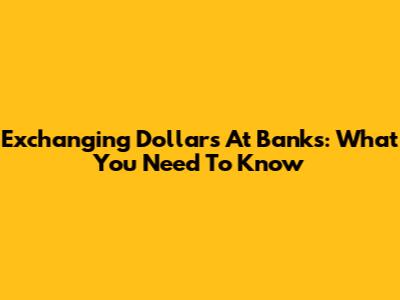 Exchanging Dollars At Banks: What You Need To Know