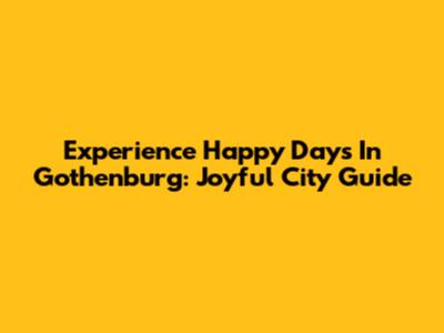 Experience Happy Days In Gothenburg: Joyful City Guide