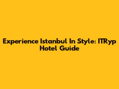Experience Istanbul In Style: ITRyp Hotel Guide