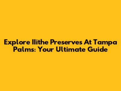 Explore IIithe Preserves At Tampa Palms: Your Ultimate Guide