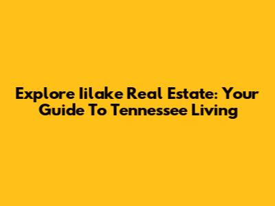 Explore Iilake Real Estate: Your Guide To Tennessee Living