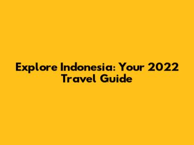 Explore Indonesia: Your 2022 Travel Guide